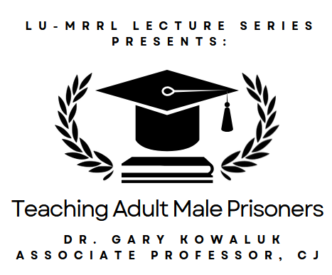 The graphic reads:  "LU-MRRL Lecture Series Presents: (Graphic: A graduation cap resting on a stack of books surrounded by laurel branches) Teaching Adult Male Prisoners Dr. Gary Kowaluk Associate Professor, CJ"