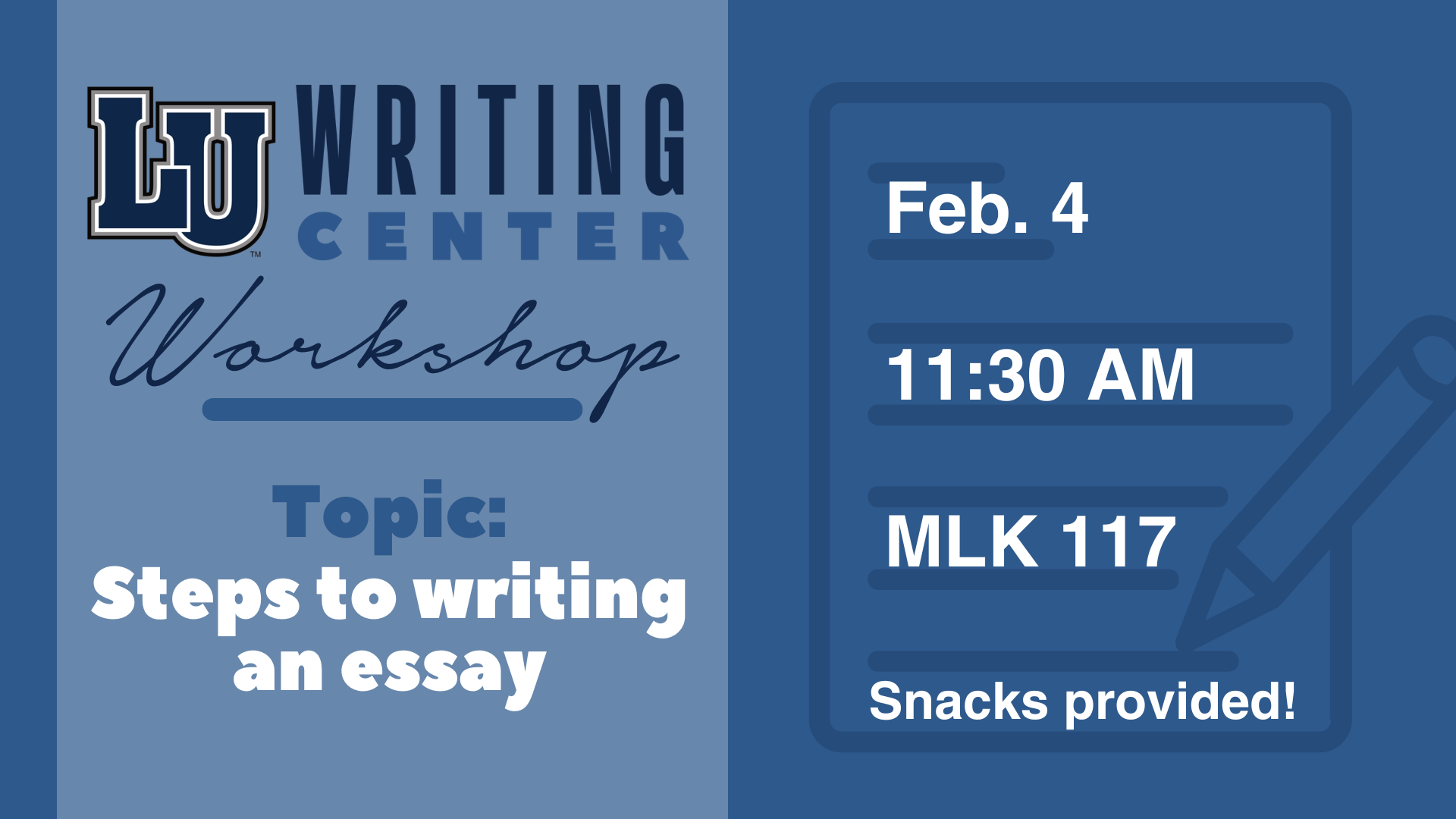 The graphic is a promotional flyer for an LU Writing Center Workshop. The left side of the image features the "LU Writing Center" logo with the word "Workshop" in cursive beneath it. Below that, it says, "Topic: Stepps to writing an essay" in bold letters. The right side includes a graphic of a notepad and pencil. It provides the event details: "Feb. 4," "11:30 AM," and "MLK 117." At the bottom, it states, "Snacks provided!" The color scheme is blue with white text.