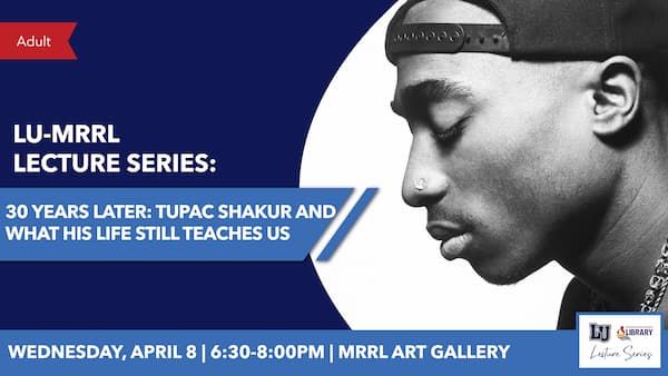 LU-MRRL Lecture Series: 30 Years Later: Tupac Shakur And What His Life Still Teaches Us. Wednesday, April 8. 6:30-8:00 PM. MRRL Art Gallery.